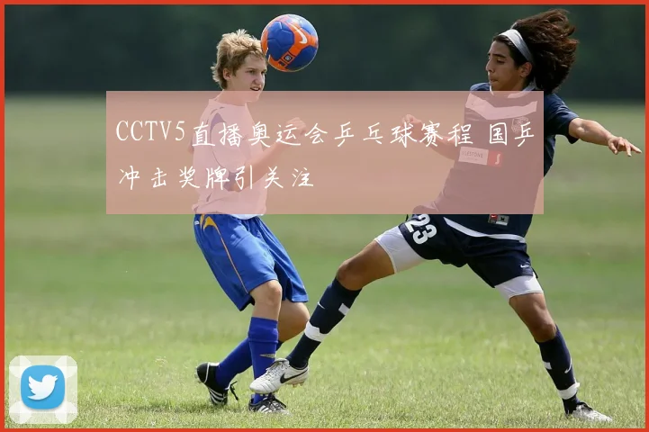 CCTV5直播奥运会乒乓球赛程 国乒冲击奖牌引关注