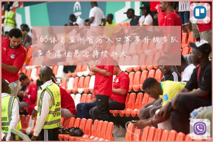 365体育亚洲官方入口赛事升级多队争夺席位悬念持续加大