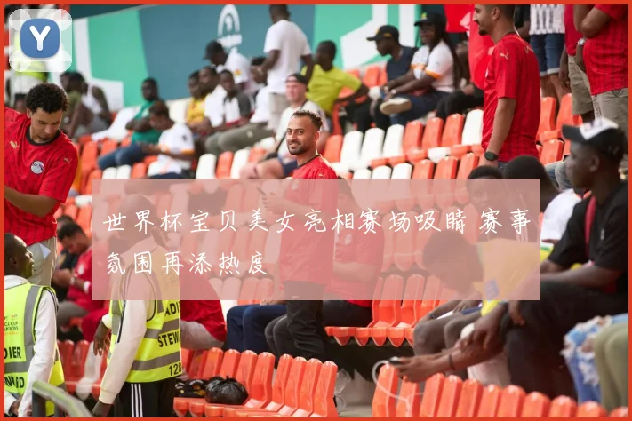 世界杯宝贝美女亮相赛场吸睛 赛事氛围再添热度