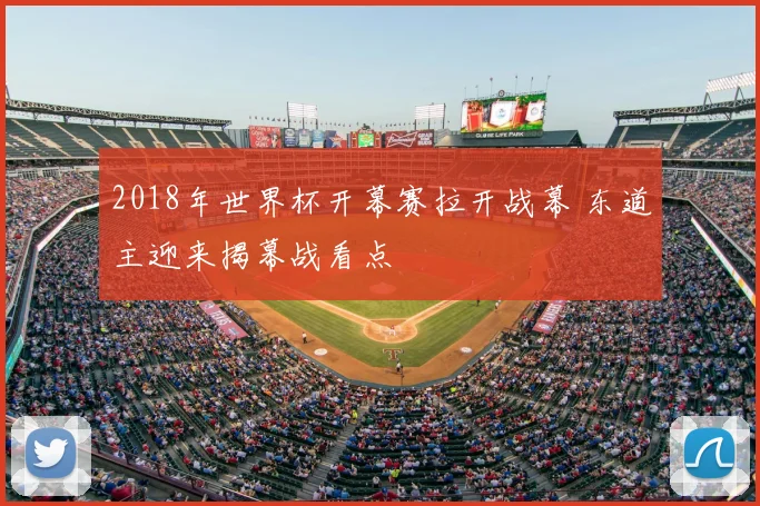 2018年世界杯开幕赛拉开战幕 东道主迎来揭幕战看点