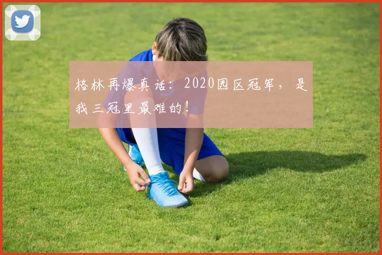 格林再爆真话:2020园区冠军,是我三冠里最难的!