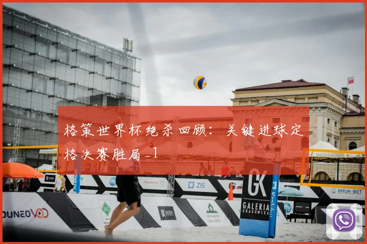 格策世界杯绝杀回顾:关键进球定格决赛胜局_1