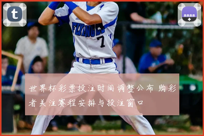 世界杯彩票投注时间调整公布 购彩者关注赛程安排与投注窗口