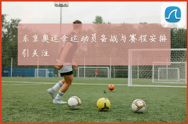 东京奥运会运动员备战与赛程安排引关注