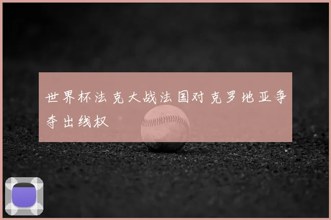 世界杯法克大战法国对克罗地亚争夺出线权