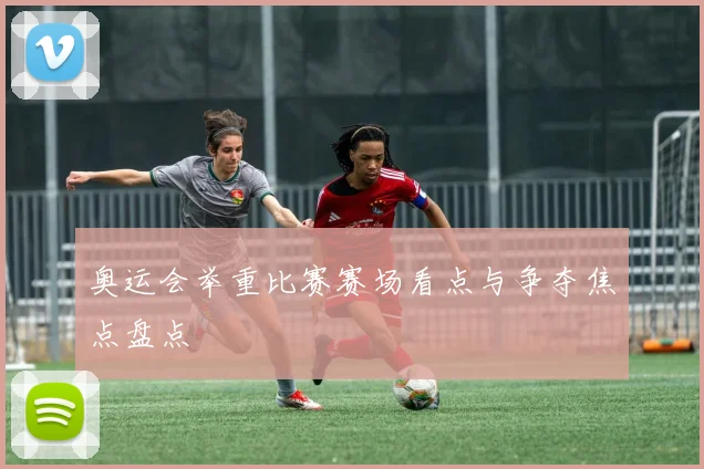 奥运会举重比赛赛场看点与争夺焦点盘点